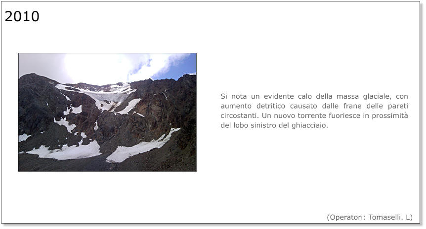 Si nota un evidente calo della massa glaciale, con aumento detritico causato dalle frane delle pareti circostanti. Un nuovo torrente fuoriesce in prossimità del lobo sinistro del ghiacciaio. 2010  (Operatori: Tomaselli. L)