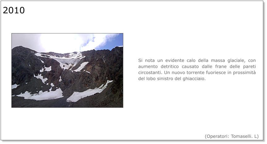 Si nota un evidente calo della massa glaciale, con aumento detritico causato dalle frane delle pareti circostanti. Un nuovo torrente fuoriesce in prossimità del lobo sinistro del ghiacciaio. 2010  (Operatori: Tomaselli. L)